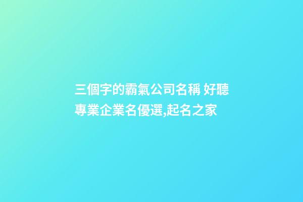 三個字的霸氣公司名稱 好聽專業企業名優選,起名之家